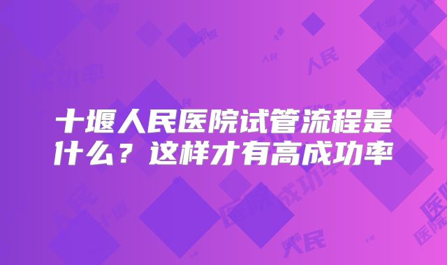 十堰人民医院试管流程是什么？这样才有高成功率