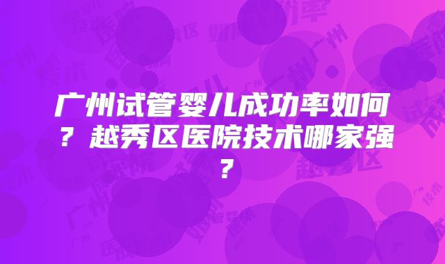 广州试管婴儿成功率如何？越秀区医院技术哪家强？