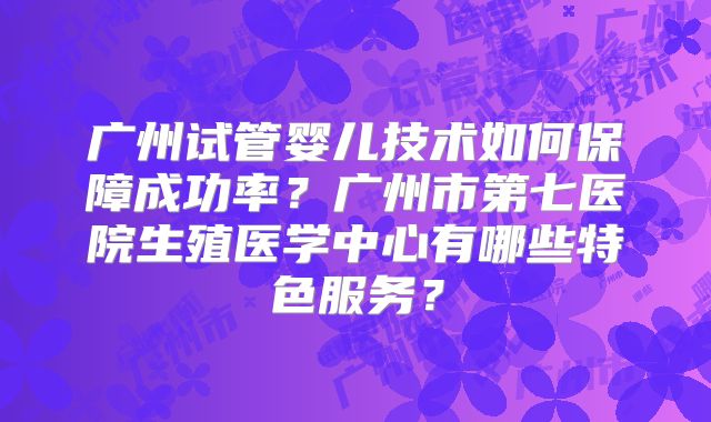 广州试管婴儿技术如何保障成功率?广州市第七医院生殖医学中心有哪些特色服务?