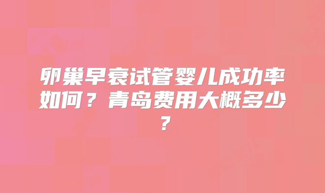 卵巢早衰试管婴儿成功率如何？青岛费用大概多少？