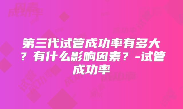 第三代试管成功率有多大?有什么影响因素?-试管成功率