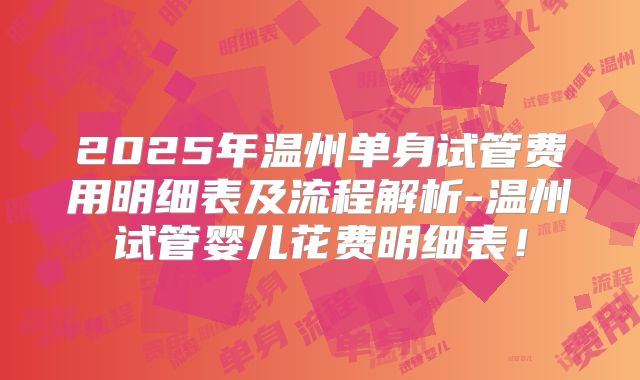 2025年温州单身试管费用明细表及流程解析-温州试管婴儿花费明细表!