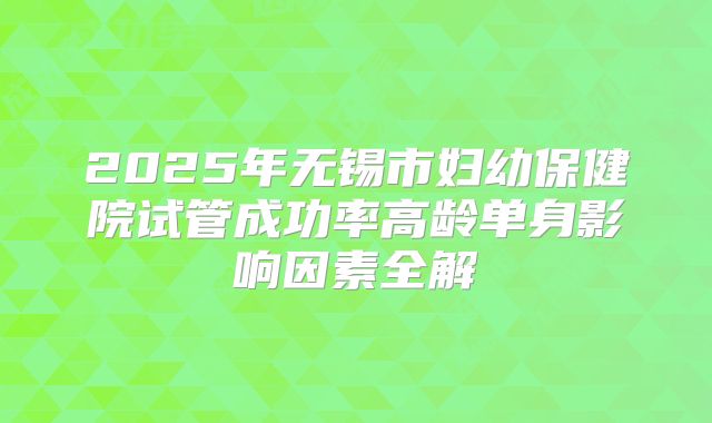 2025年无锡市妇幼保健院试管成功率高龄单身影响因素全解
