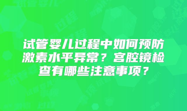 试管婴儿过程中如何预防激素水平异常？宫腔镜检查有哪些注意事项？