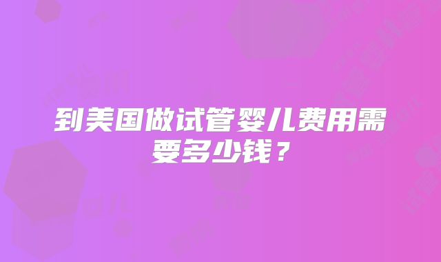 到美国做试管婴儿费用需要多少钱？