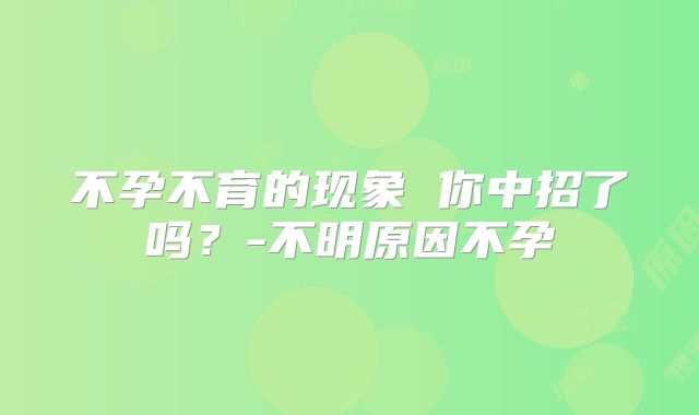 不孕不育的现象 你中招了吗？-不明原因不孕
