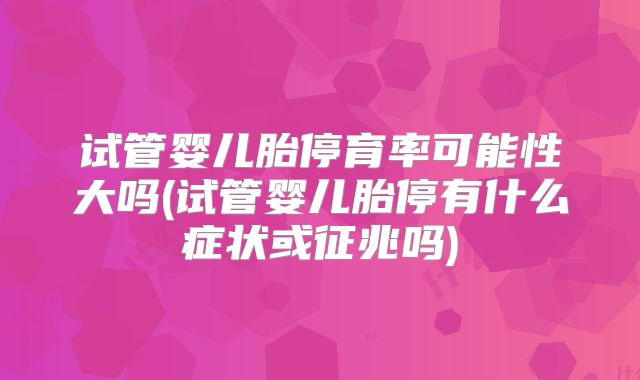 试管婴儿胎停育率可能性大吗(试管婴儿胎停有什么症状或征兆吗)