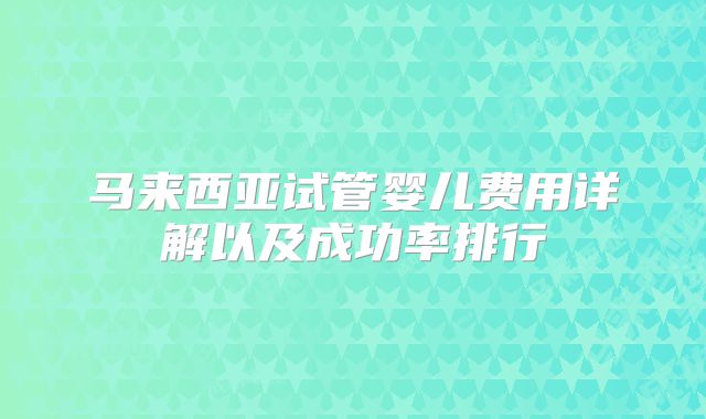 马来西亚试管婴儿费用详解以及成功率排行