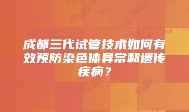 成都三代试管技术如何有效预防染色体异常和遗传疾病？