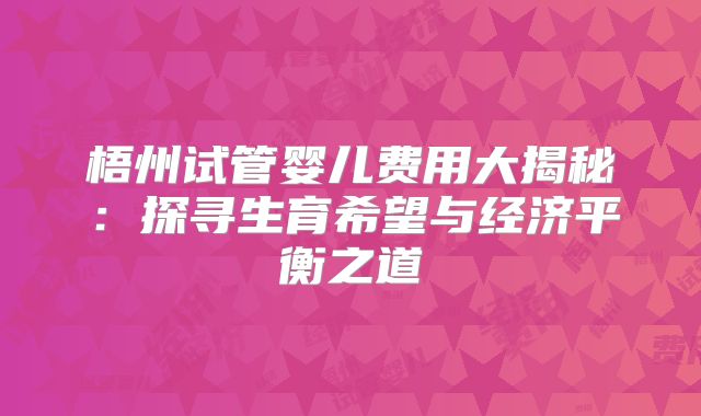梧州试管婴儿费用大揭秘：探寻生育希望与经济平衡之道