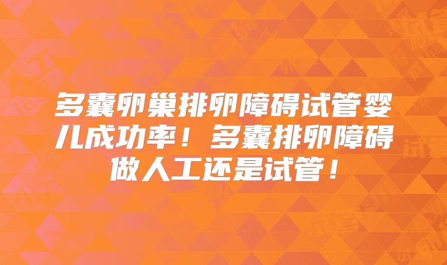 多囊卵巢排卵障碍试管婴儿成功率！多囊排卵障碍做人工还是试管！