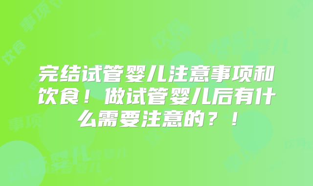 完结试管婴儿注意事项和饮食!做试管婴儿后有什么需要注意的?!