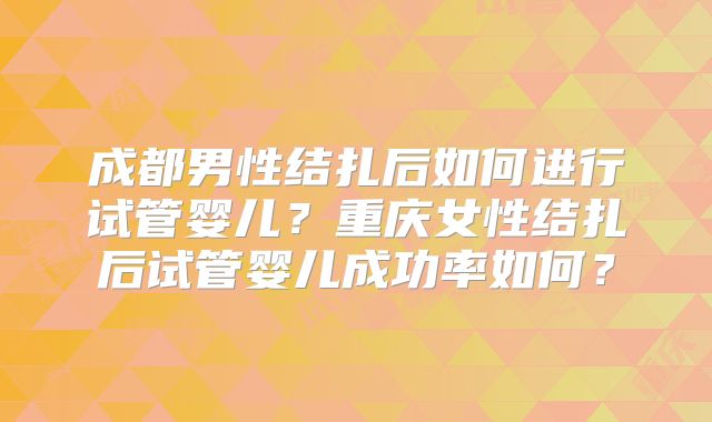 成都男性结扎后如何进行试管婴儿?重庆女性结扎后试管婴儿成功率如何?
