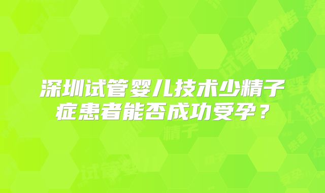 深圳试管婴儿技术少精子症患者能否成功受孕？