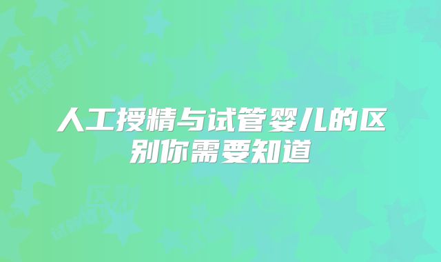 人工授精与试管婴儿的区别你需要知道