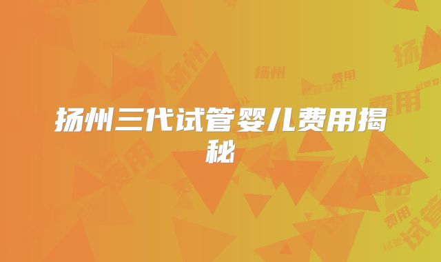 扬州三代试管婴儿费用揭秘