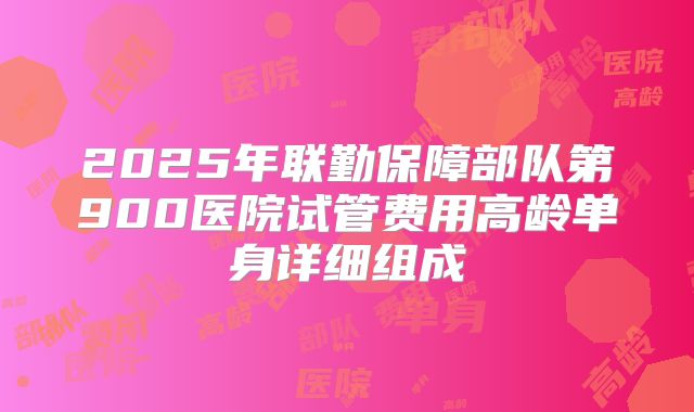 2025年联勤保障部队第900医院试管费用高龄单身详细组成