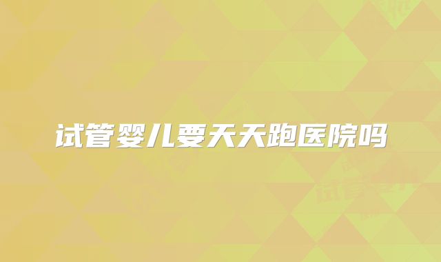 试管婴儿要天天跑医院吗