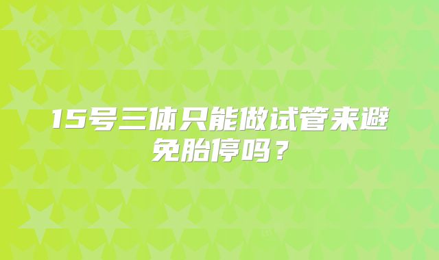 15号三体只能做试管来避免胎停吗?