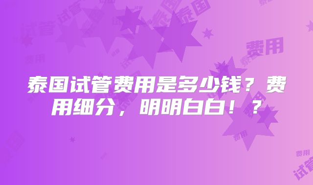 泰国试管费用是多少钱?费用细分,明明白白!?