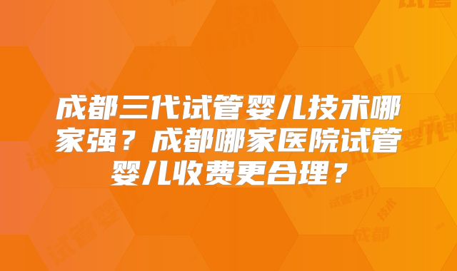 成都三代试管婴儿技术哪家强?成都哪家医院试管婴儿收费更合理?