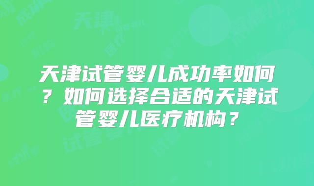 天津试管婴儿成功率如何？如何选择合适的天津试管婴儿医疗机构？