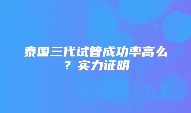 泰国三代试管成功率高么?实力证明