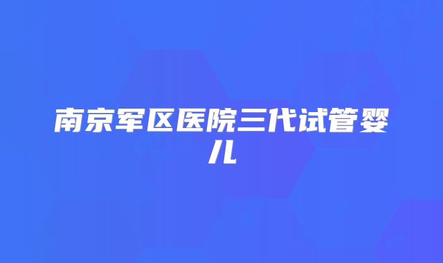 南京军区医院三代试管婴儿