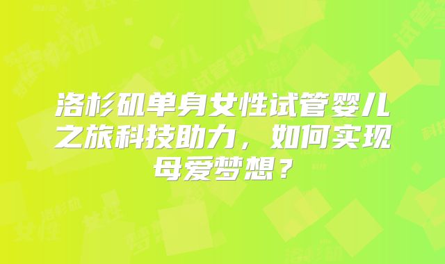洛杉矶单身女性试管婴儿之旅科技助力，如何实现母爱梦想？