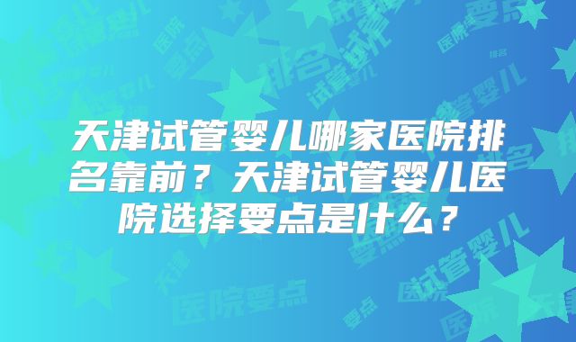 天津试管婴儿哪家医院排名靠前？天津试管婴儿医院选择要点是什么？
