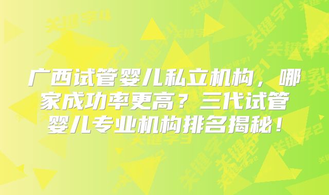 广西试管婴儿私立机构，哪家成功率更高？三代试管婴儿专业机构排名揭秘！