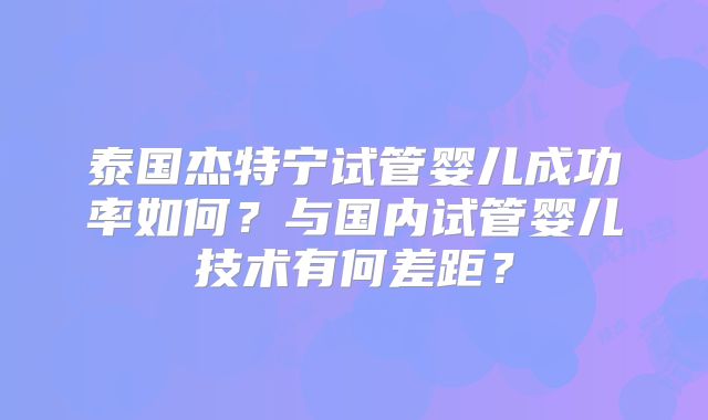 泰国杰特宁试管婴儿成功率如何?与国内试管婴儿技术有何差距?