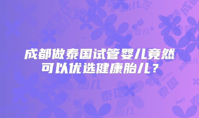 成都做泰国试管婴儿竟然可以优选健康胎儿？