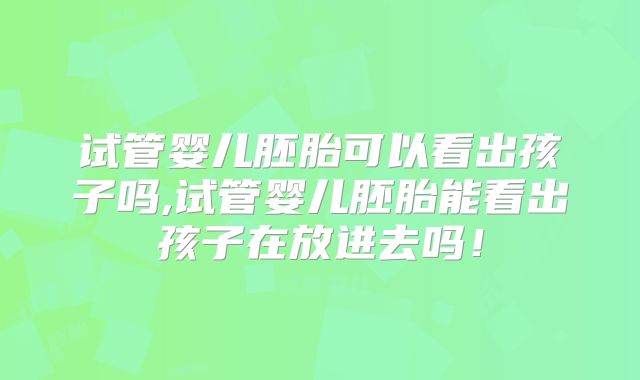 试管婴儿胚胎可以看出孩子吗,试管婴儿胚胎能看出孩子在放进去吗!