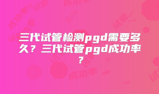 三代试管检测pgd需要多久?三代试管pgd成功率?