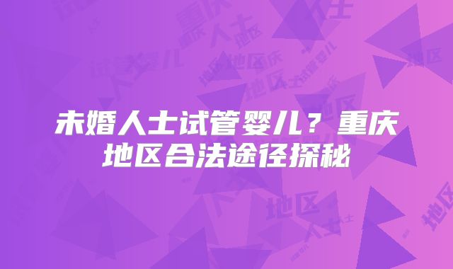 未婚人士试管婴儿？重庆地区合法途径探秘