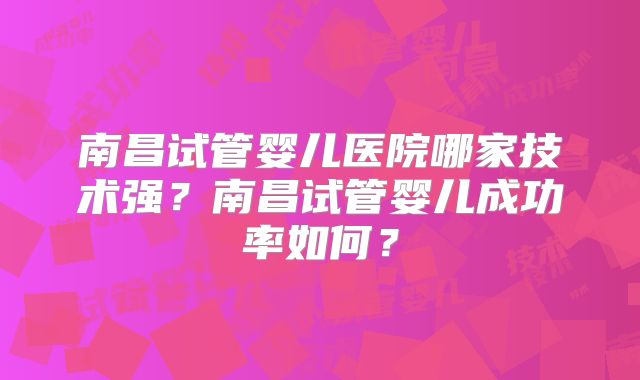 南昌试管婴儿医院哪家技术强?南昌试管婴儿成功率如何?