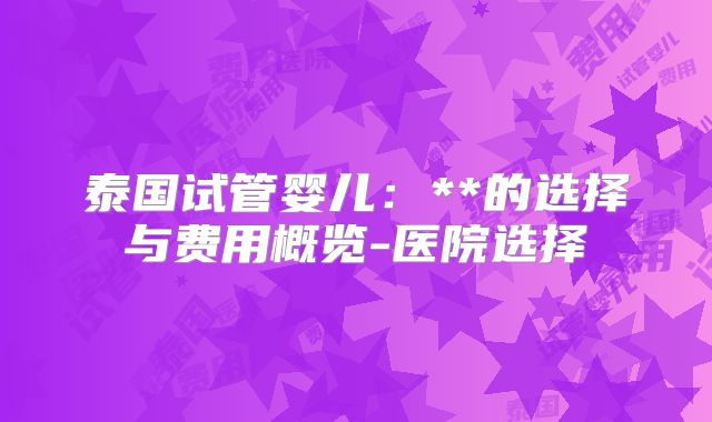 泰国试管婴儿：**的选择与费用概览-医院选择