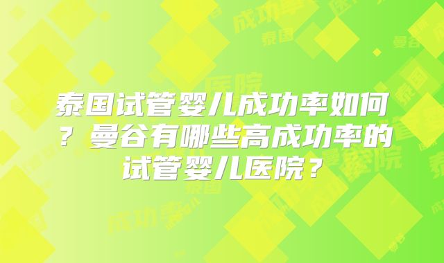 泰国试管婴儿成功率如何？曼谷有哪些高成功率的试管婴儿医院？