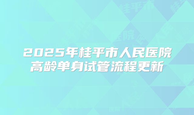 2025年桂平市人民医院高龄单身试管流程更新