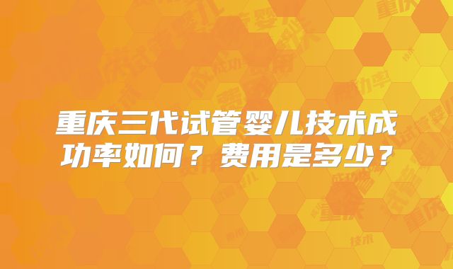 重庆三代试管婴儿技术成功率如何？费用是多少？