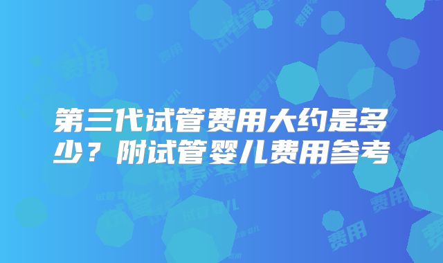 第三代试管费用大约是多少？附试管婴儿费用参考