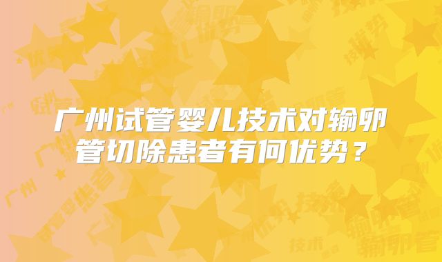 广州试管婴儿技术对输卵管切除患者有何优势?
