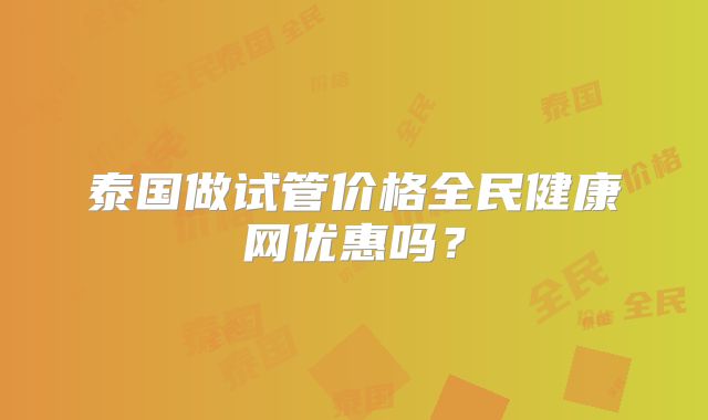 泰国做试管价格全民健康网优惠吗?