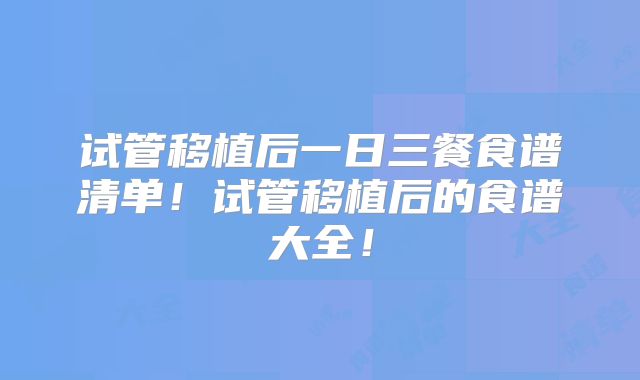 试管移植后一日三餐食谱清单！试管移植后的食谱大全！