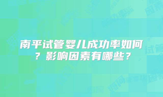 南平试管婴儿成功率如何？影响因素有哪些？