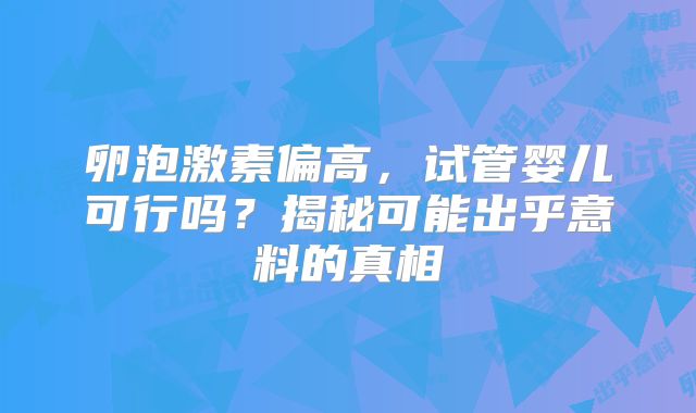 卵泡激素偏高,试管婴儿可行吗?揭秘可能出乎意料的真相