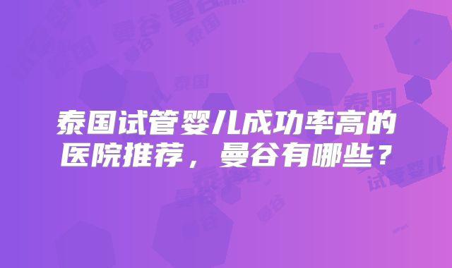泰国试管婴儿成功率高的医院推荐,曼谷有哪些?