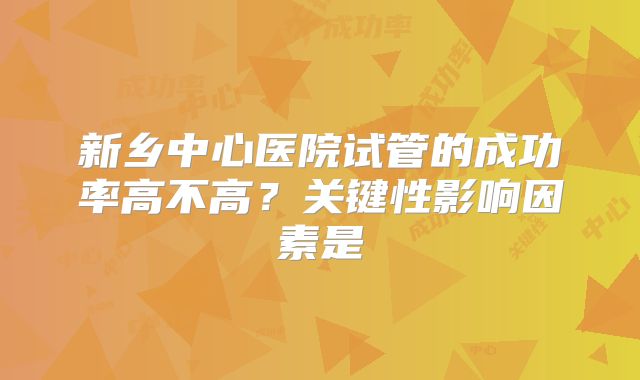 新乡中心医院试管的成功率高不高?关键性影响因素是