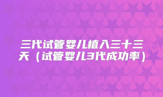 三代试管婴儿植入三十三天(试管婴儿3代成功率)